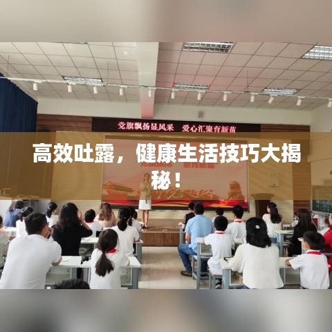 高效吐露，健康生活技巧大揭秘！