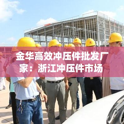 金華高效沖壓件批發(fā)廠家：浙江沖壓件市場 