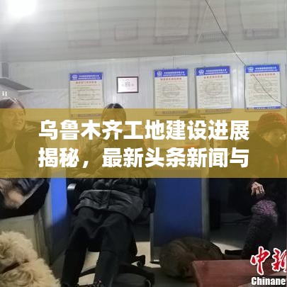 烏魯木齊工地建設進展揭秘，最新頭條新聞與動態(tài)更新