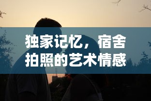 獨家記憶，宿舍拍照的藝術(shù)情感瞬間捕捉
