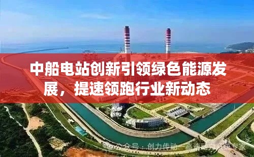 中船電站創(chuàng)新引領綠色能源發(fā)展，提速領跑行業(yè)新動態(tài)