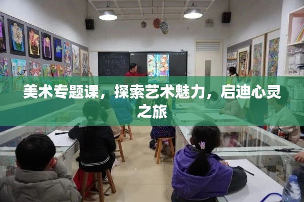 美術(shù)專題課，探索藝術(shù)魅力，啟迪心靈之旅