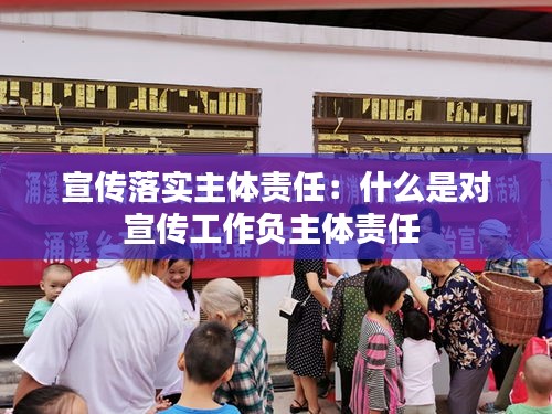 宣傳落實(shí)主體責(zé)任：什么是對(duì)宣傳工作負(fù)主體責(zé)任 