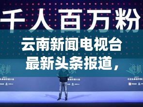 云南新聞電視臺(tái)最新頭條報(bào)道，熱點(diǎn)事件一網(wǎng)打盡！