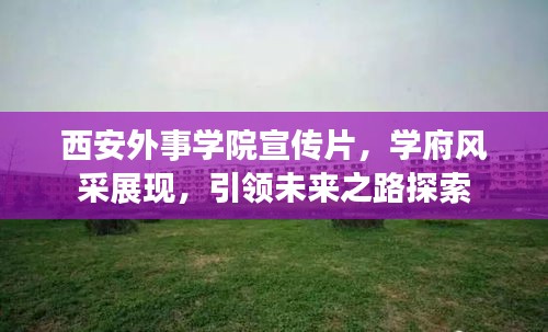 西安外事學(xué)院宣傳片，學(xué)府風(fēng)采展現(xiàn)，引領(lǐng)未來之路探索