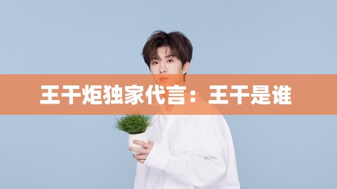 王干炬獨家代言：王干是誰 