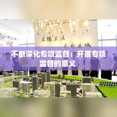 不斷深化專(zhuān)項(xiàng)監(jiān)督：開(kāi)展專(zhuān)項(xiàng)監(jiān)督的意義 