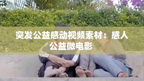 突發(fā)公益感動(dòng)視頻素材：感人公益微電影 