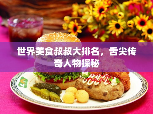 世界美食叔叔大排名，舌尖傳奇人物探秘