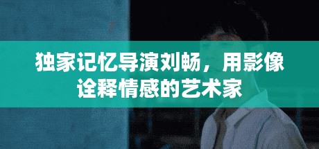 獨家記憶導(dǎo)演劉暢，用影像詮釋情感的藝術(shù)家