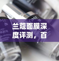 蘭蔻面膜深度評測，百度收錄的吸睛標(biāo)題，讓你心動不已！
