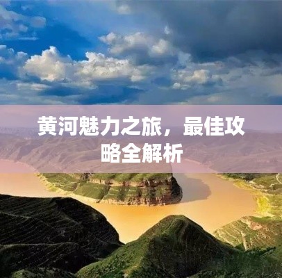 黃河魅力之旅，最佳攻略全解析