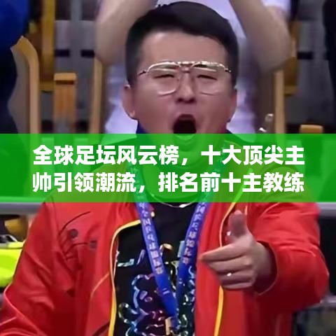 全球足壇風(fēng)云榜，十大頂尖主帥引領(lǐng)潮流，排名前十主教練盤點(diǎn)