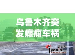 烏魯木齊突發(fā)癲癇車禍：烏魯木齊車禍照片 
