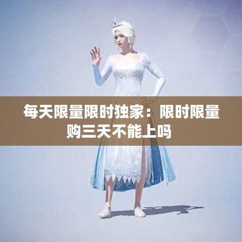 每天限量限時(shí)獨(dú)家：限時(shí)限量購三天不能上嗎 