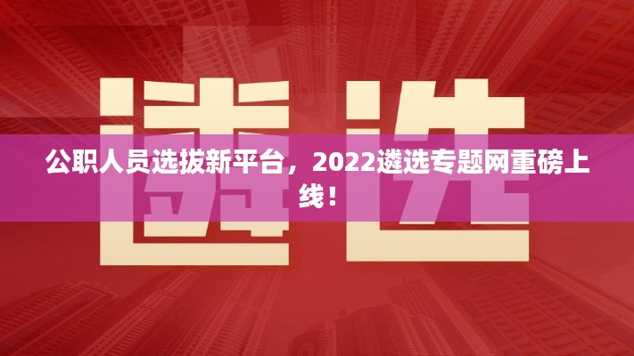 公職人員選拔新平臺，2022遴選專題網(wǎng)重磅上線！