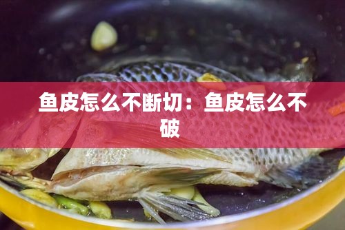 魚皮怎么不斷切：魚皮怎么不破 