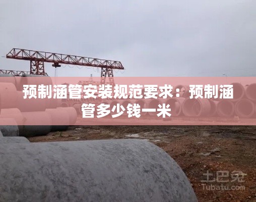 預(yù)制涵管安裝規(guī)范要求：預(yù)制涵管多少錢一米 