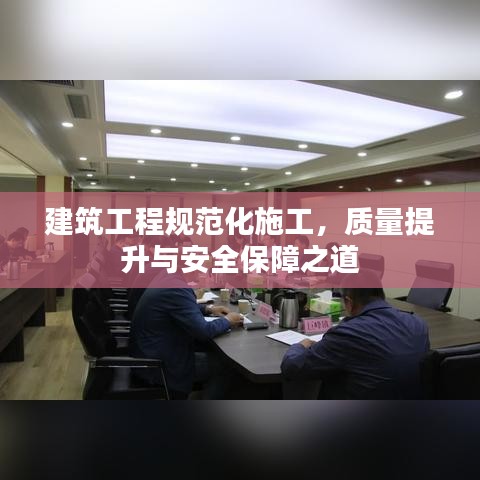 建筑工程規(guī)范化施工，質(zhì)量提升與安全保障之道