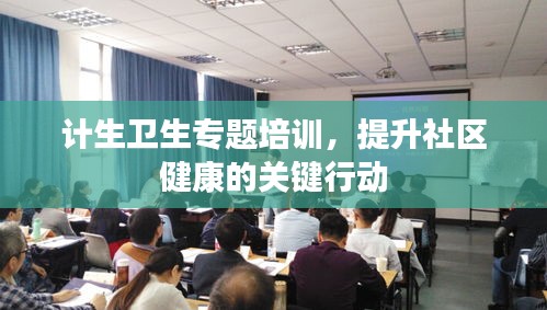 計生衛(wèi)生專題培訓，提升社區(qū)健康的關鍵行動