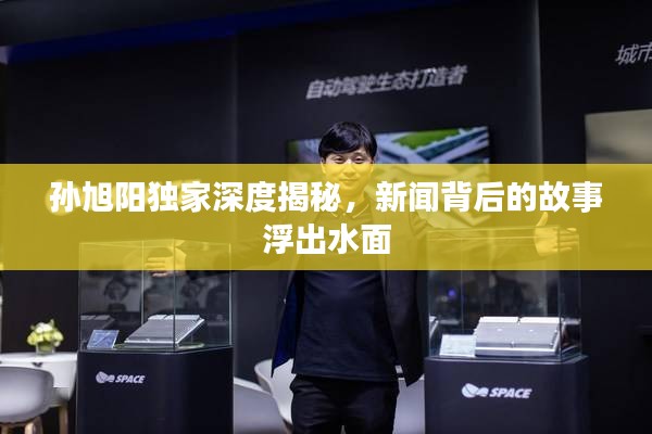 孫旭陽獨(dú)家深度揭秘，新聞背后的故事浮出水面