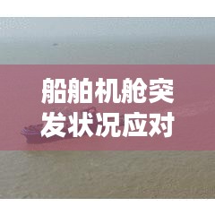 船舶機(jī)艙突發(fā)狀況應(yīng)對(duì)攻略，應(yīng)對(duì)策略與預(yù)防措施全解析
