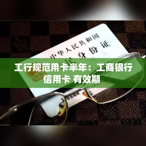 工行規(guī)范用卡半年：工商銀行信用卡 有效期 