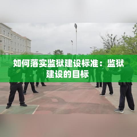 如何落實(shí)監(jiān)獄建設(shè)標(biāo)準(zhǔn)：監(jiān)獄建設(shè)的目標(biāo) 