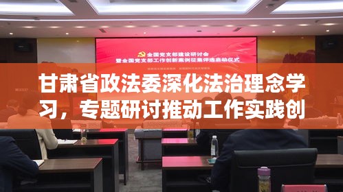 甘肅省政法委深化法治理念學(xué)習(xí)，專(zhuān)題研討推動(dòng)工作實(shí)踐創(chuàng)新