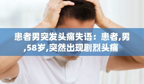 患者男突發(fā)頭痛失語：患者,男,58歲,突然出現(xiàn)劇烈頭痛 