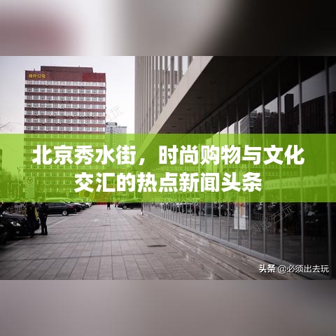 北京秀水街，時(shí)尚購(gòu)物與文化交匯的熱點(diǎn)新聞?lì)^條