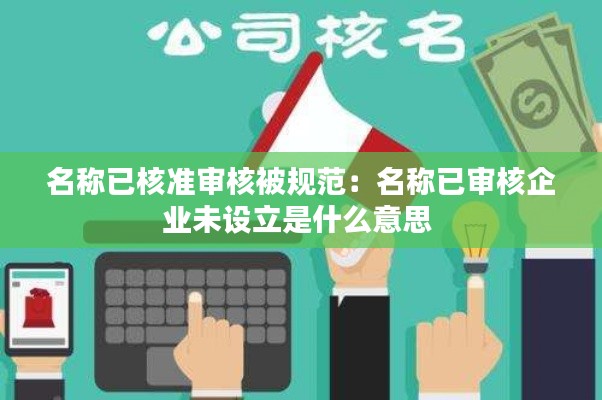 名稱已核準(zhǔn)審核被規(guī)范：名稱已審核企業(yè)未設(shè)立是什么意思 