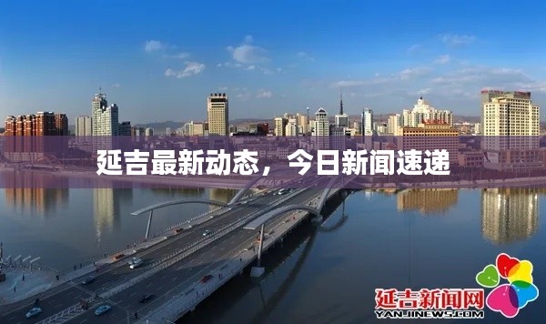 延吉最新動態(tài)，今日新聞速遞