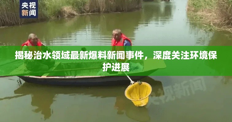 揭秘治水領(lǐng)域最新爆料新聞事件，深度關(guān)注環(huán)境保護進展