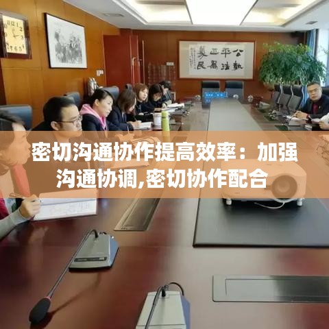 密切溝通協(xié)作提高效率：加強溝通協(xié)調(diào),密切協(xié)作配合 