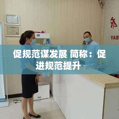 促規(guī)范謀發(fā)展 簡(jiǎn)稱(chēng)：促進(jìn)規(guī)范提升 
