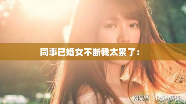 同事已婚女不斷我太累了： 