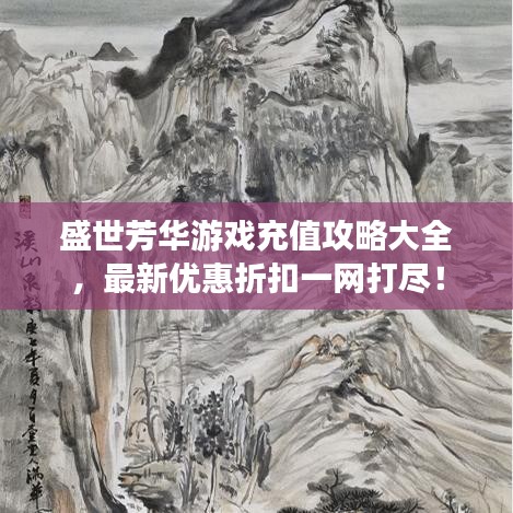 盛世芳華游戲充值攻略大全，最新優(yōu)惠折扣一網(wǎng)打盡！