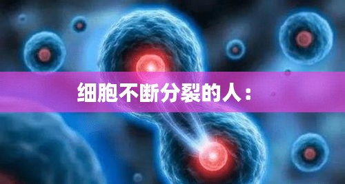細(xì)胞不斷分裂的人： 