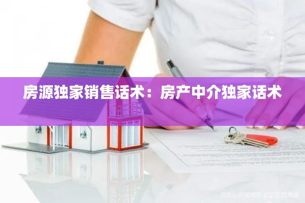 房源獨(dú)家銷售話術(shù)：房產(chǎn)中介獨(dú)家話術(shù) 