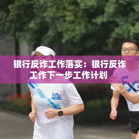 銀行反詐工作落實(shí)：銀行反詐工作下一步工作計(jì)劃 