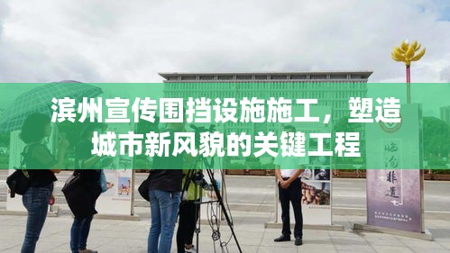 濱州宣傳圍擋設(shè)施施工，塑造城市新風(fēng)貌的關(guān)鍵工程