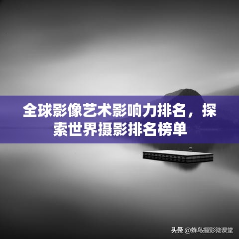 全球影像藝術影響力排名，探索世界攝影排名榜單