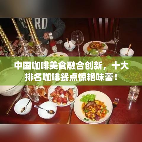 中國咖啡美食融合創(chuàng)新，十大排名咖啡餐點驚艷味蕾！