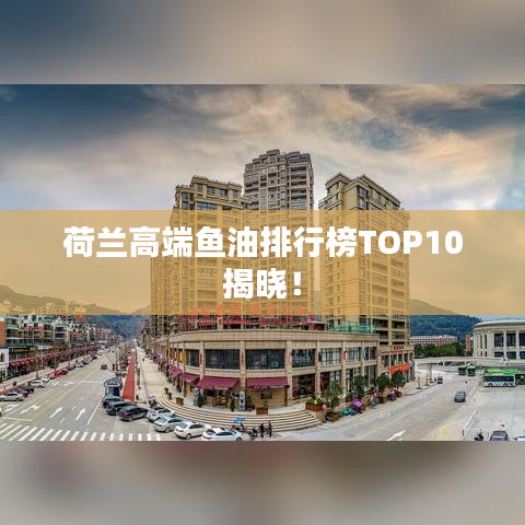 荷蘭高端魚(yú)油排行榜TOP10揭曉！