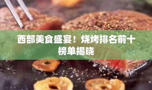 西部美食盛宴！燒烤排名前十榜單揭曉
