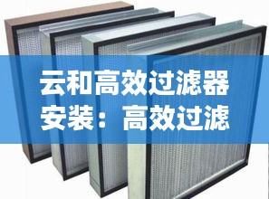 云和高效過(guò)濾器安裝：高效過(guò)濾器安裝要求 