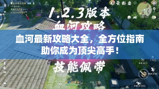 血河最新攻略大全，全方位指南助你成為頂尖高手！