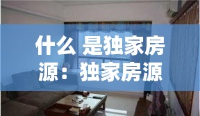 什么 是獨(dú)家房源：獨(dú)家房源有沒(méi)有坑啊 
