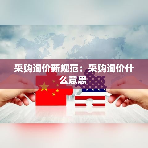 采購詢價新規(guī)范：采購詢價什么意思 